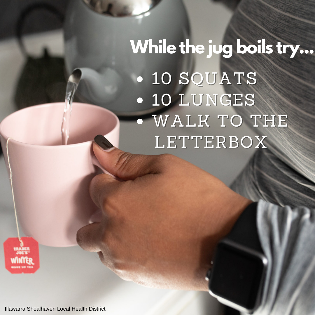 While the jug boils do 10 squats, 10 lunges, walk to the letterbox
